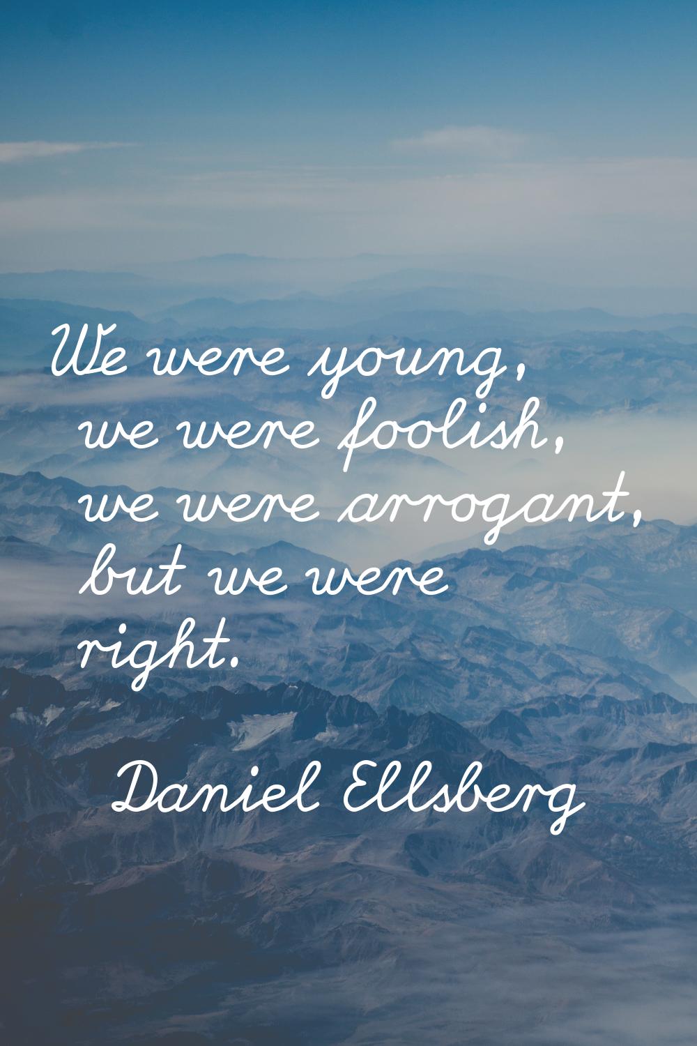 We were young, we were foolish, we were arrogant, but we were right.