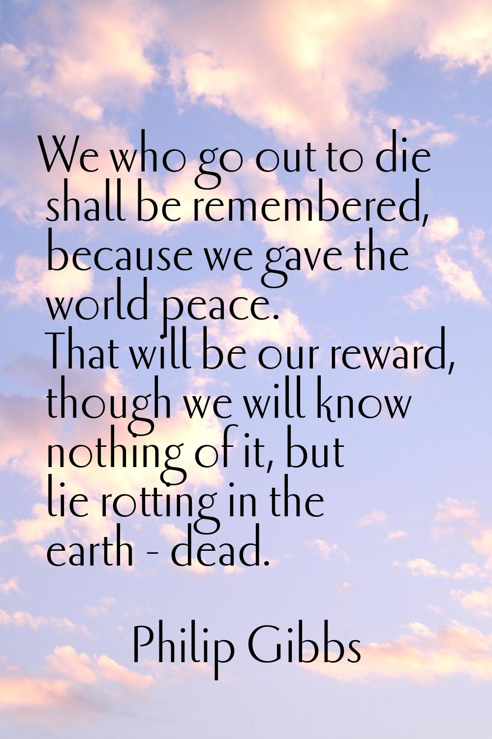We who go out to die shall be remembered, because we gave the world peace. That will be our reward,