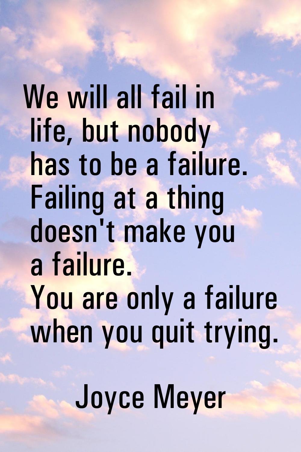 We will all fail in life, but nobody has to be a failure. Failing at a thing doesn't make you a fai