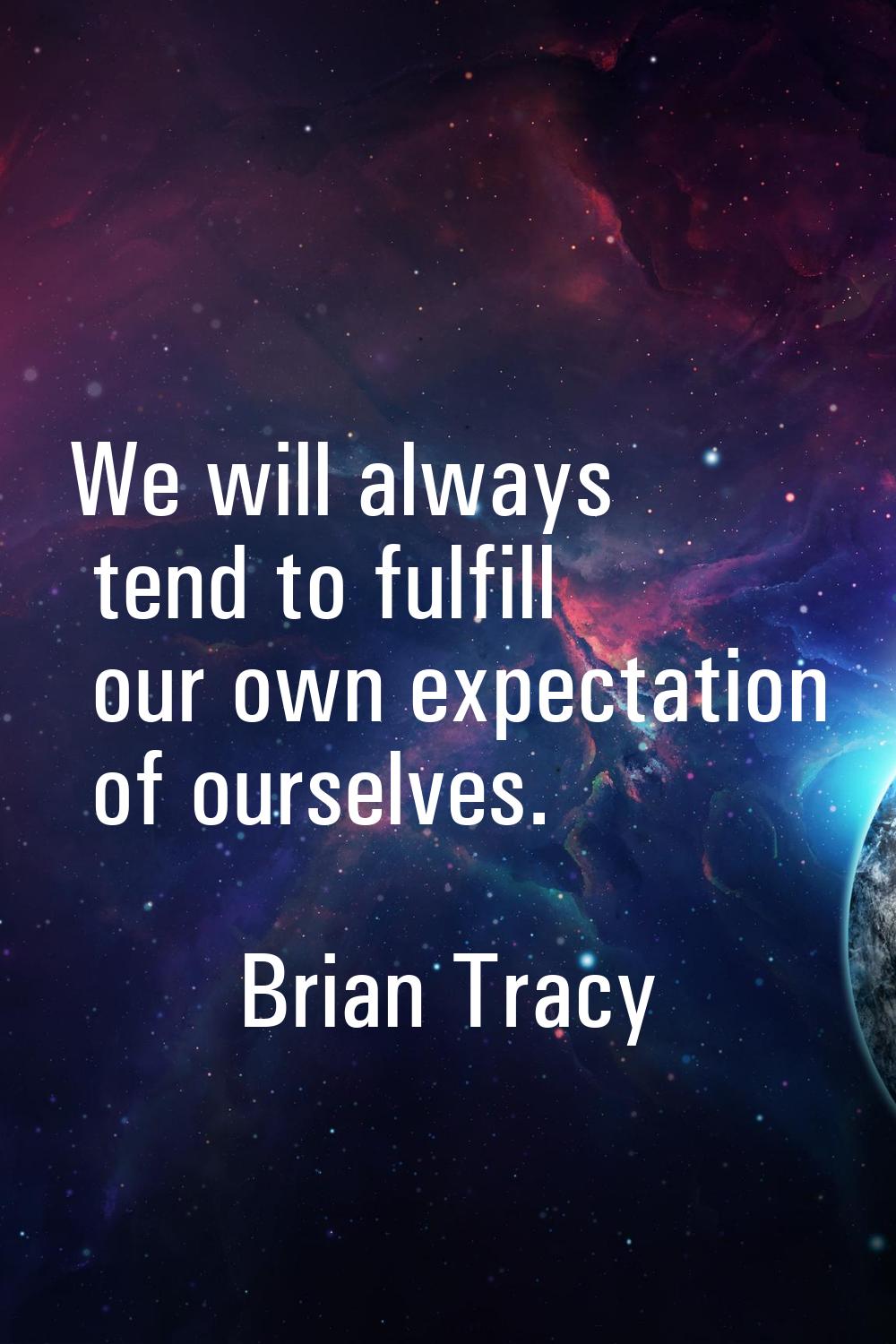 We will always tend to fulfill our own expectation of ourselves.
