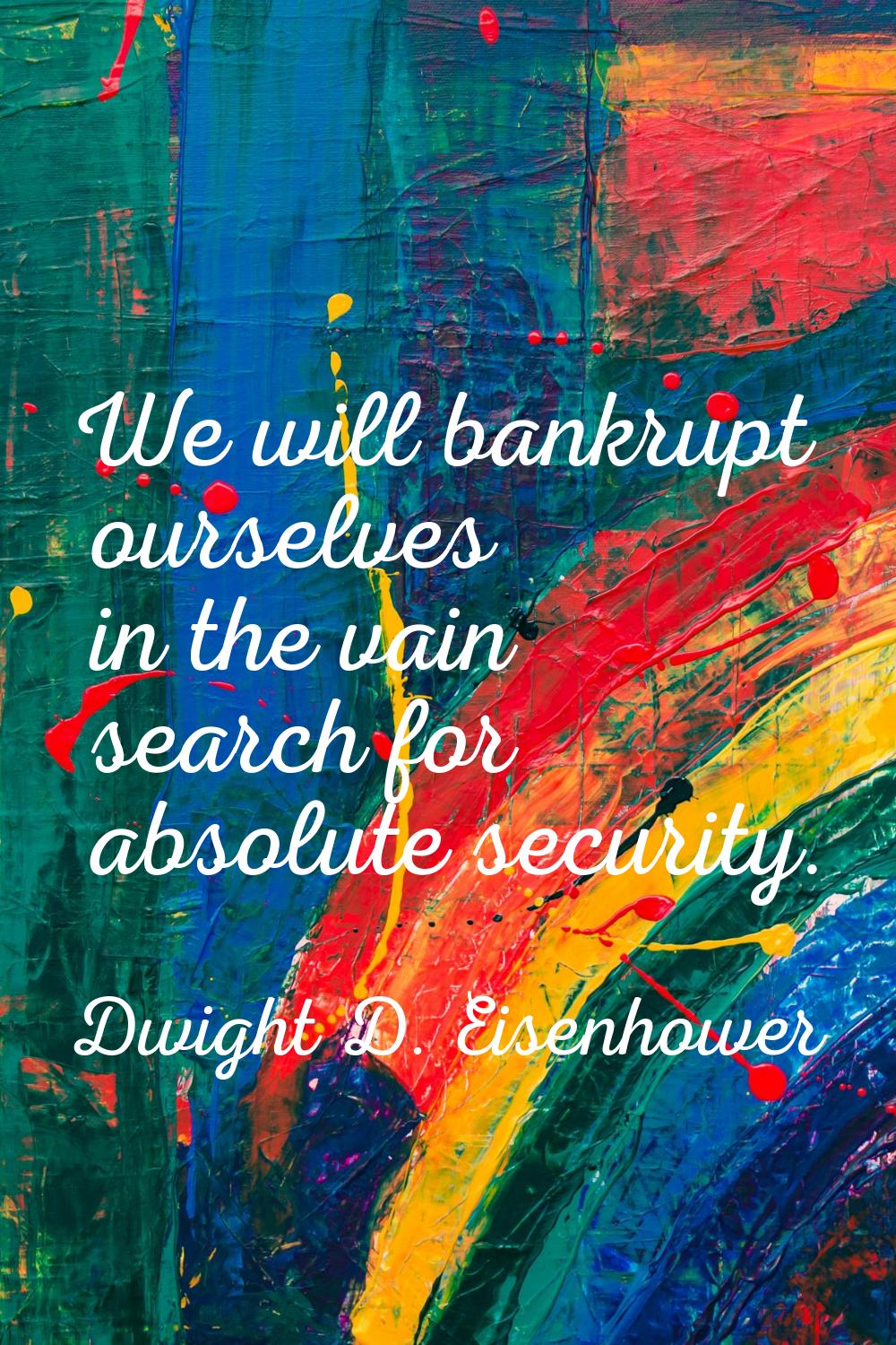 We will bankrupt ourselves in the vain search for absolute security.