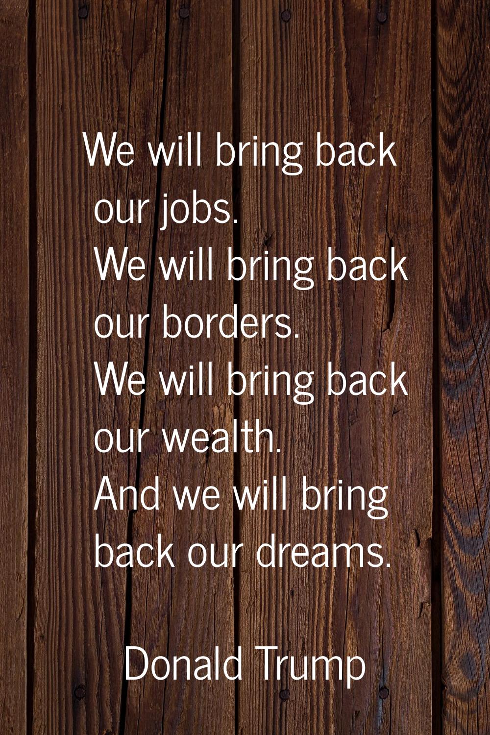 We will bring back our jobs. We will bring back our borders. We will bring back our wealth. And we 