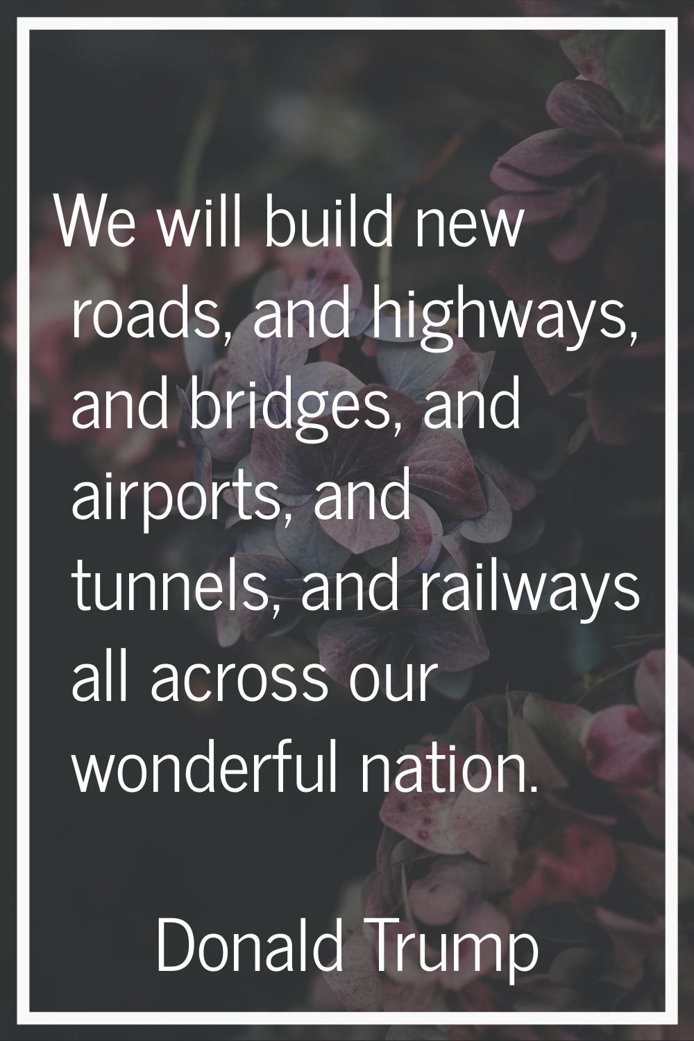 We will build new roads, and highways, and bridges, and airports, and tunnels, and railways all acr