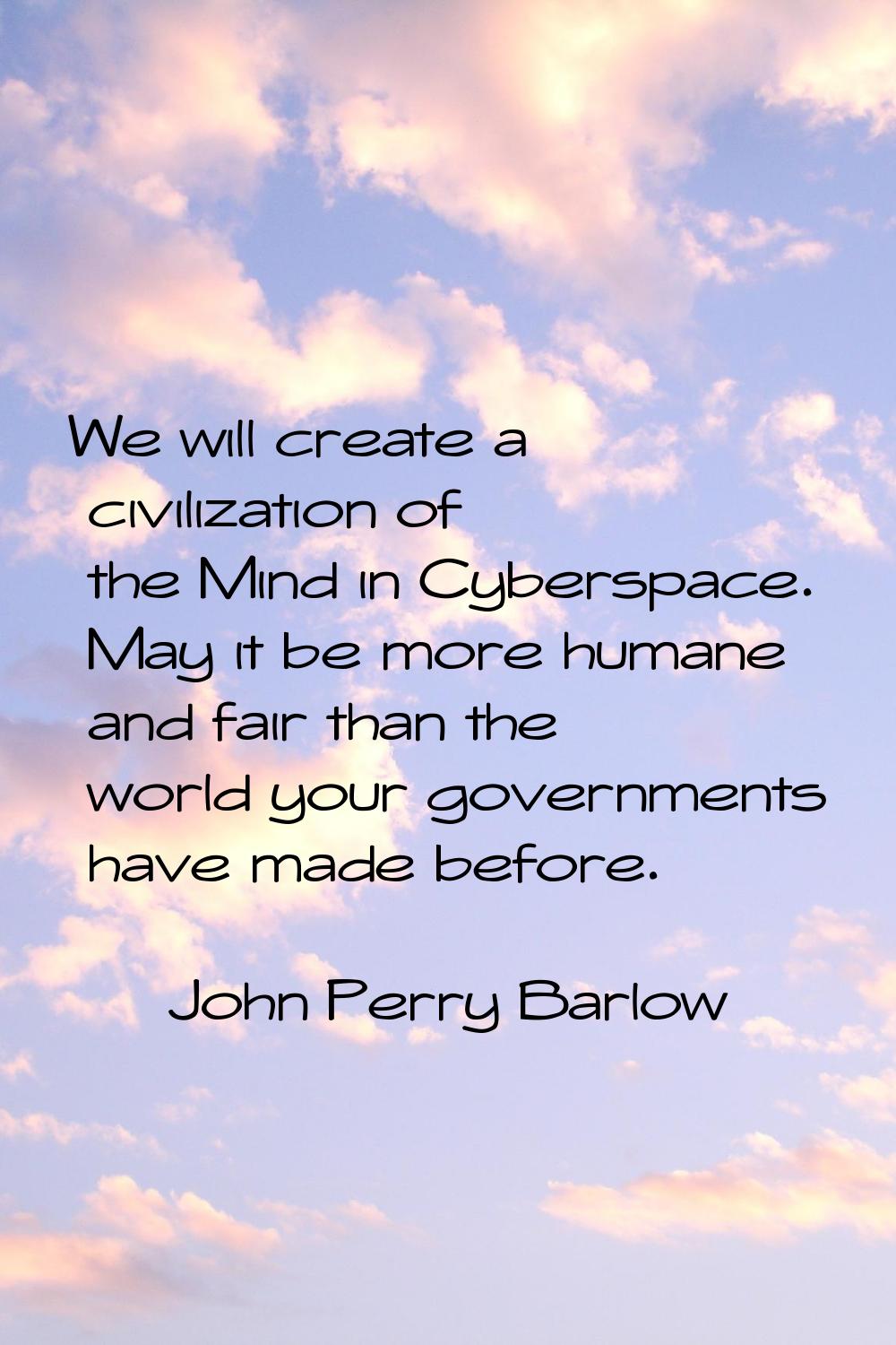We will create a civilization of the Mind in Cyberspace. May it be more humane and fair than the wo