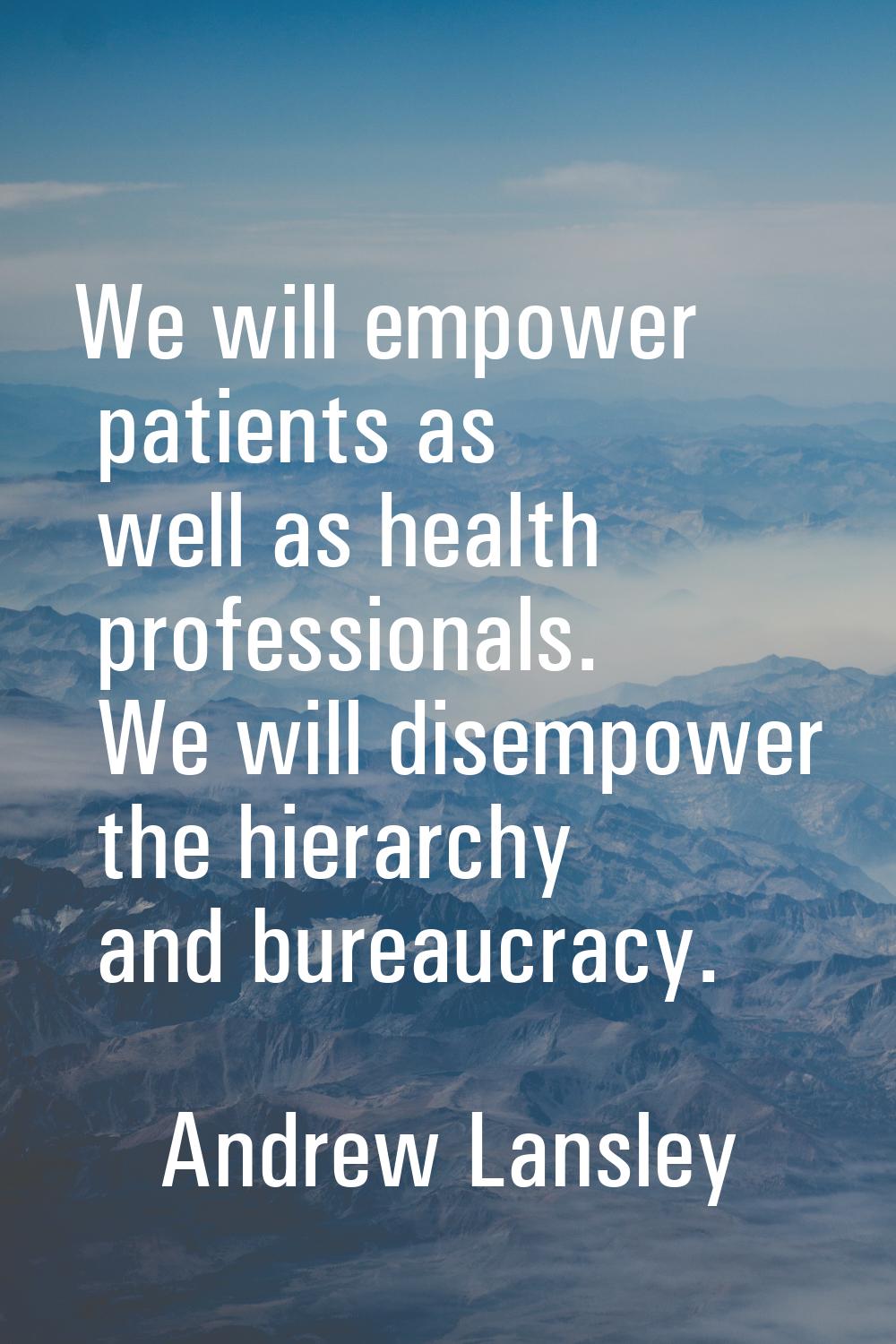 We will empower patients as well as health professionals. We will disempower the hierarchy and bure