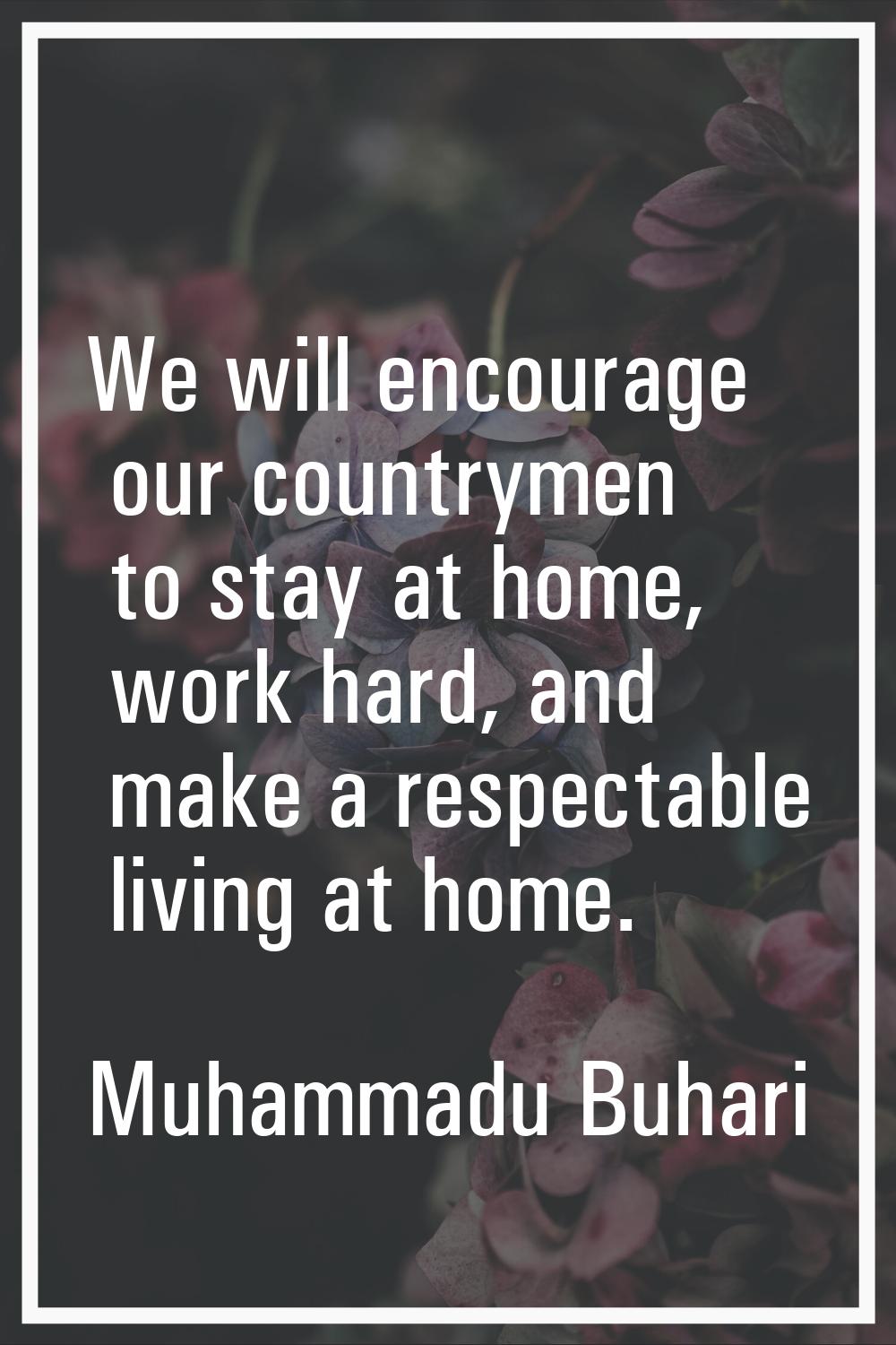We will encourage our countrymen to stay at home, work hard, and make a respectable living at home.