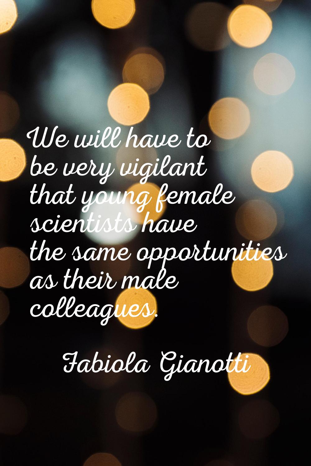 We will have to be very vigilant that young female scientists have the same opportunities as their 