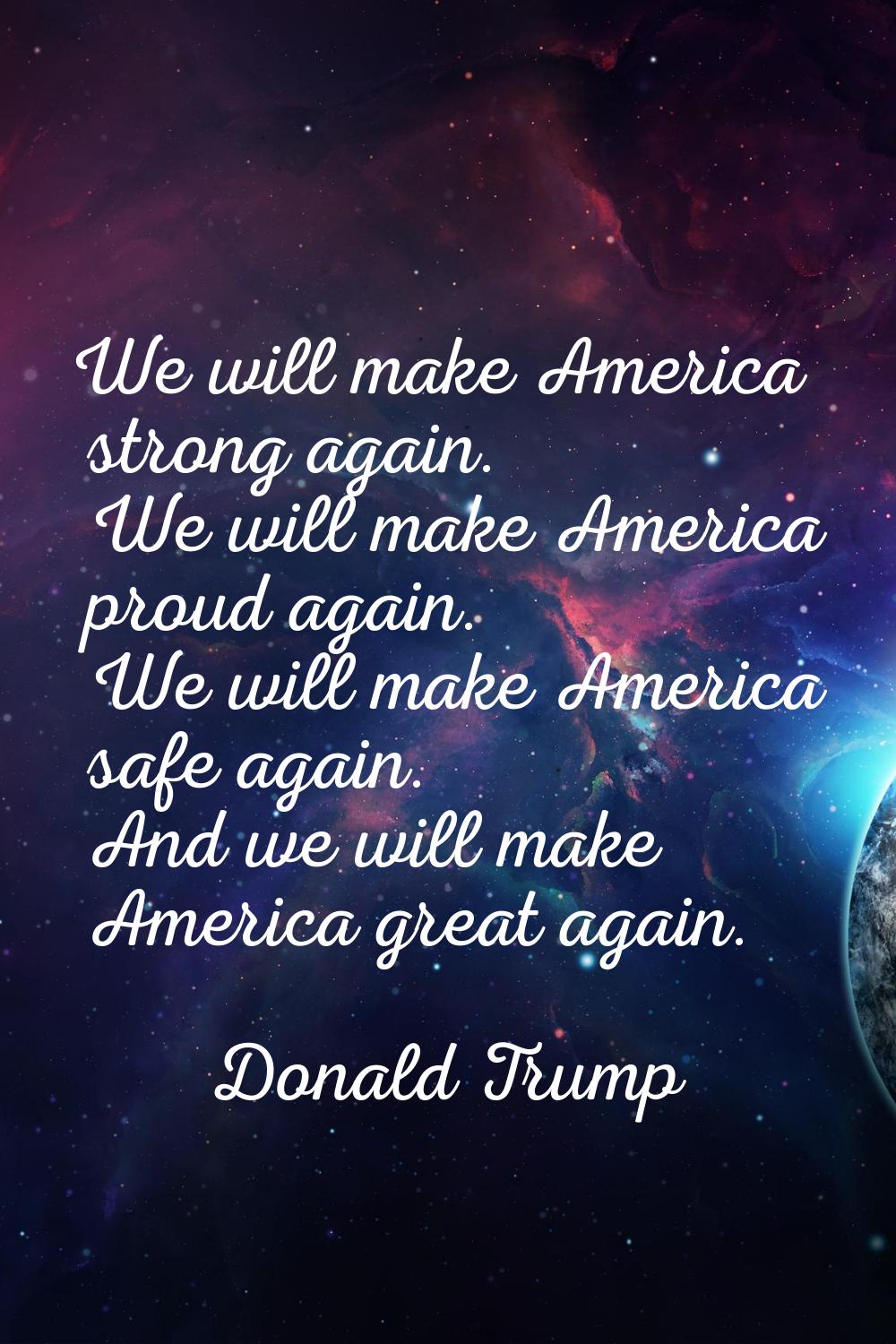 We will make America strong again. We will make America proud again. We will make America safe agai