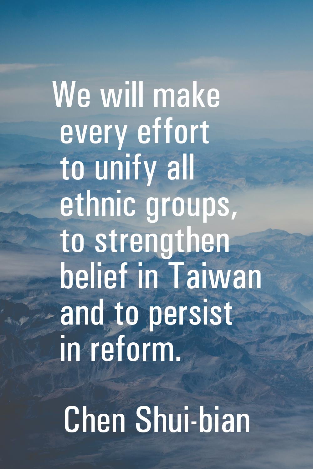 We will make every effort to unify all ethnic groups, to strengthen belief in Taiwan and to persist