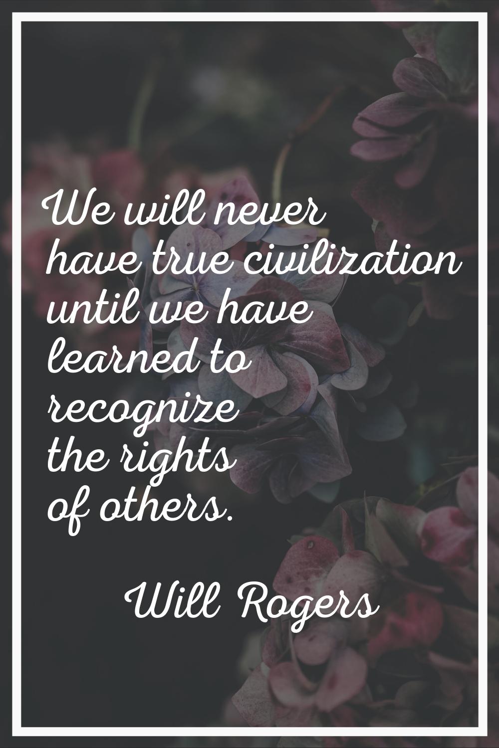 We will never have true civilization until we have learned to recognize the rights of others.