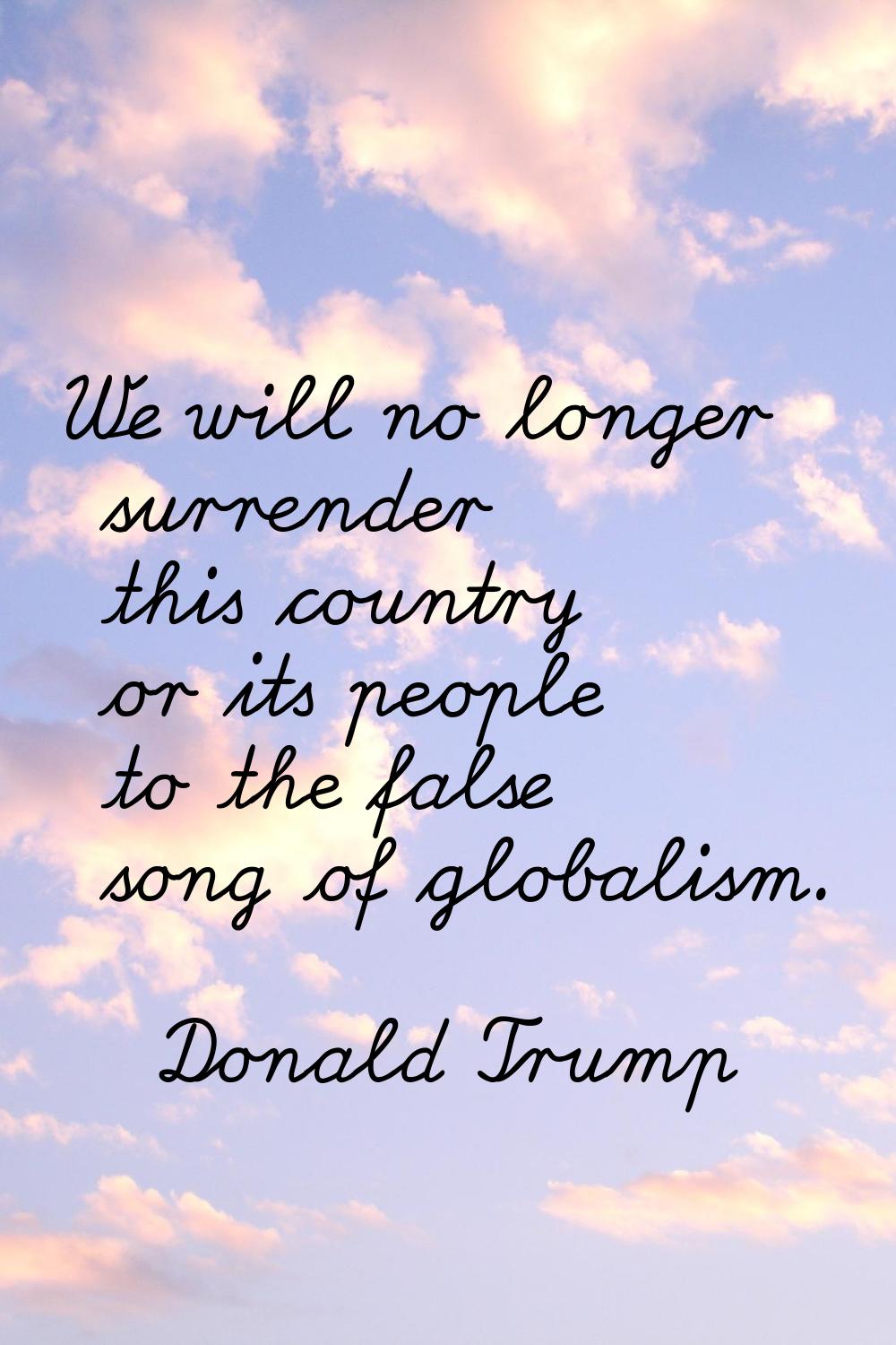 We will no longer surrender this country or its people to the false song of globalism.