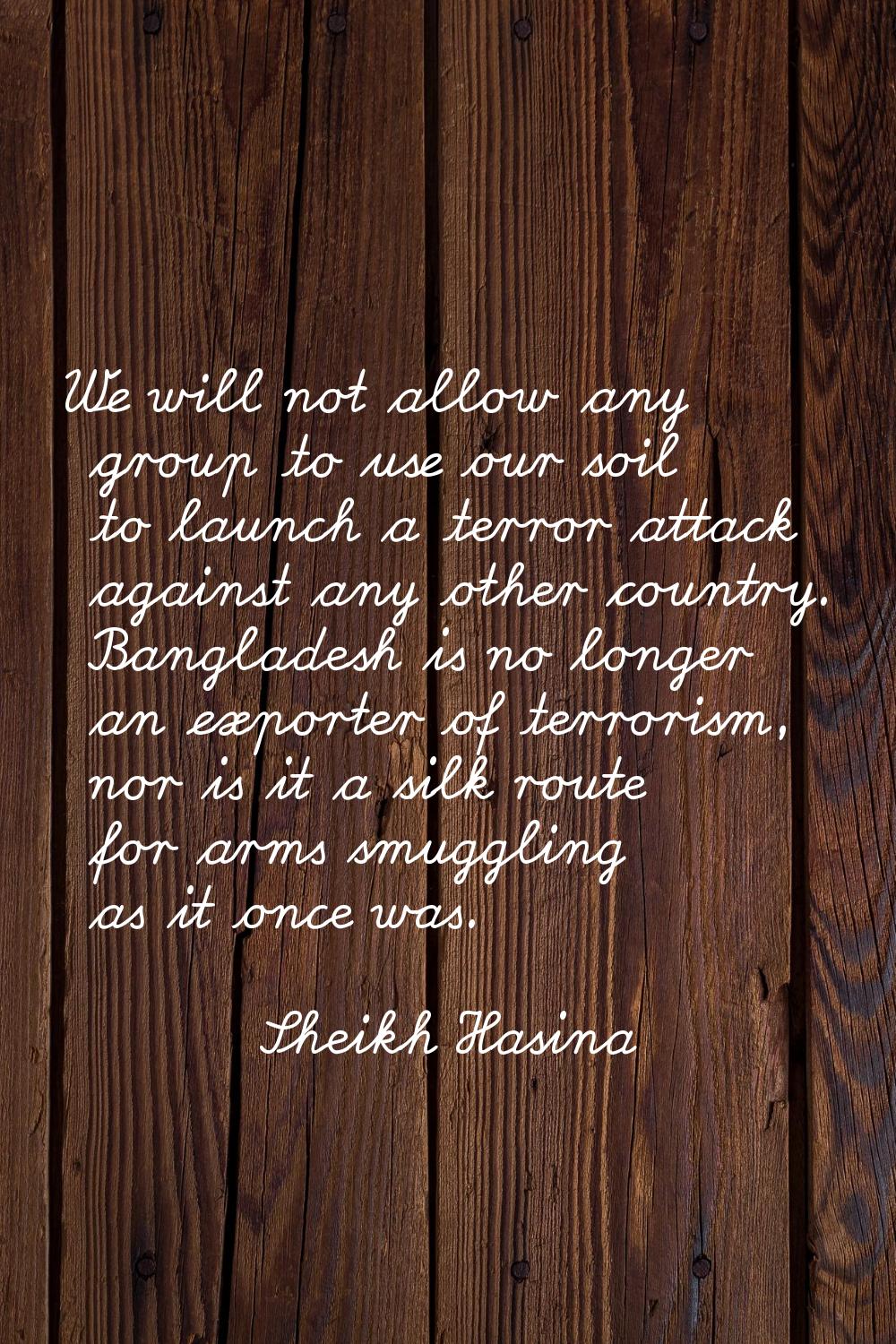 We will not allow any group to use our soil to launch a terror attack against any other country. Ba