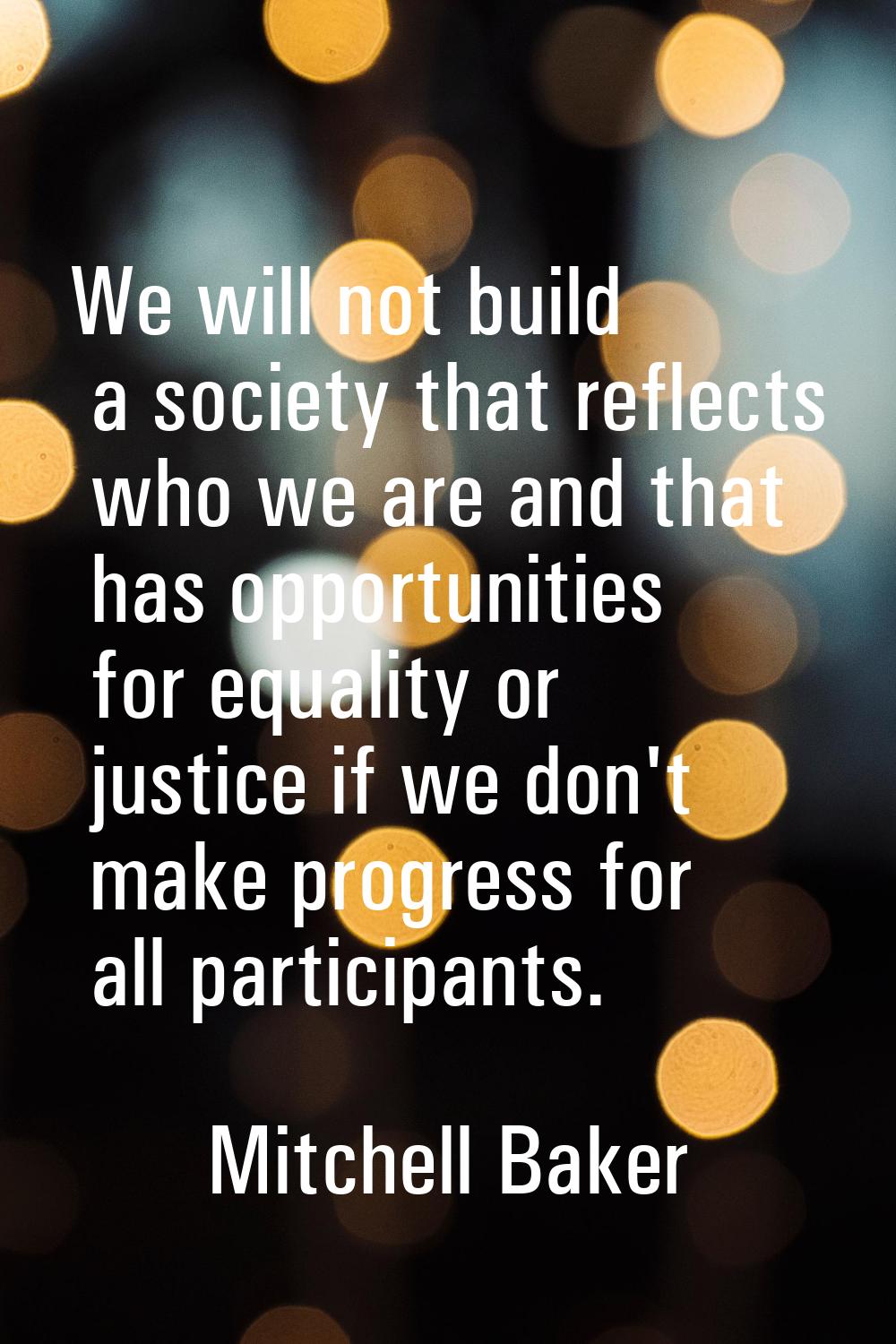 We will not build a society that reflects who we are and that has opportunities for equality or jus