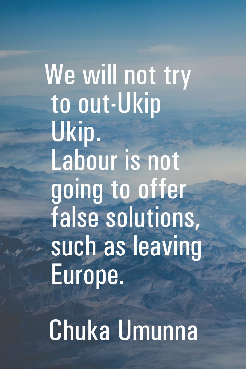 We will not try to out-Ukip Ukip. Labour is not going to offer false solutions, such as leaving Eur