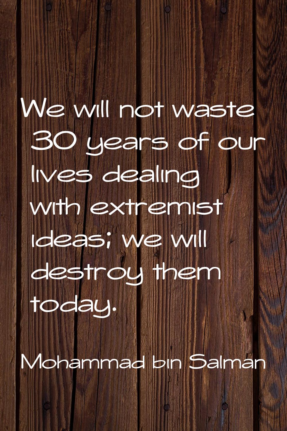 We will not waste 30 years of our lives dealing with extremist ideas; we will destroy them today.
