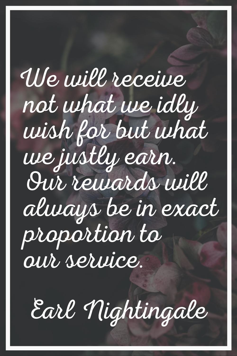 We will receive not what we idly wish for but what we justly earn. Our rewards will always be in ex