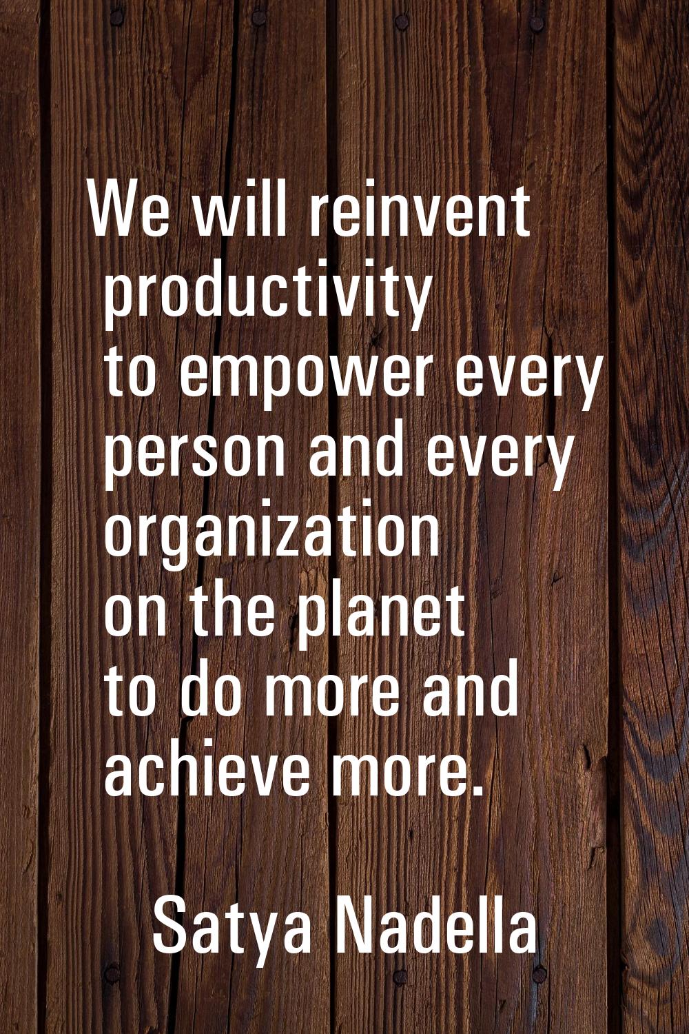 We will reinvent productivity to empower every person and every organization on the planet to do mo