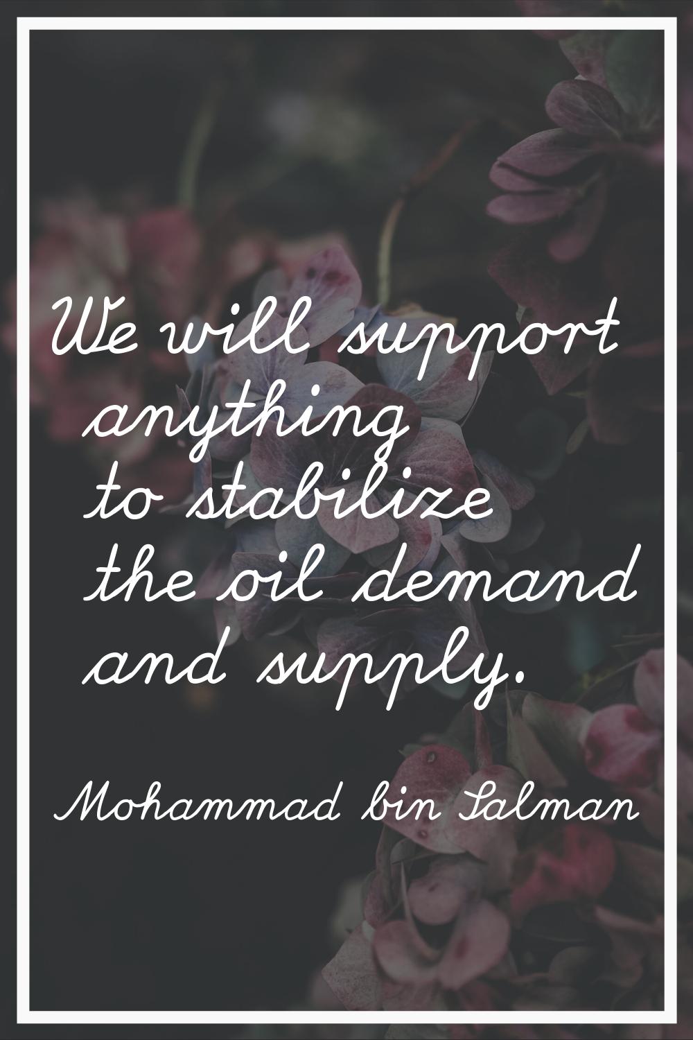 We will support anything to stabilize the oil demand and supply.