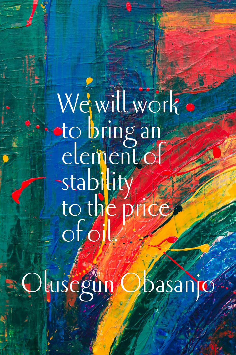 We will work to bring an element of stability to the price of oil.