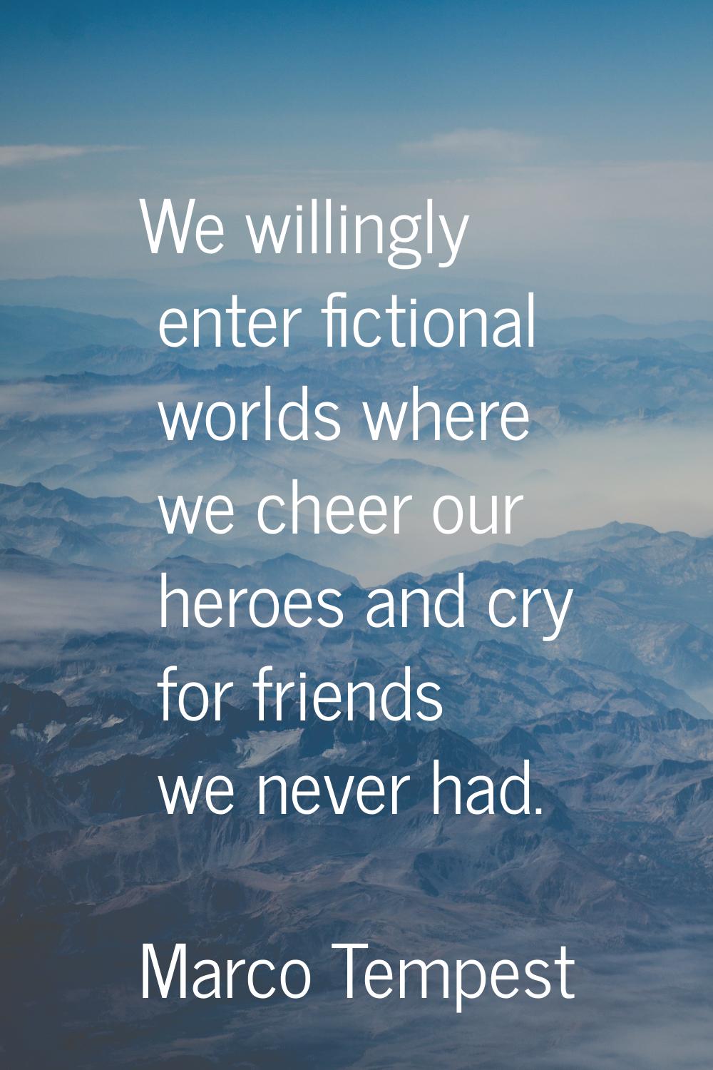 We willingly enter fictional worlds where we cheer our heroes and cry for friends we never had.