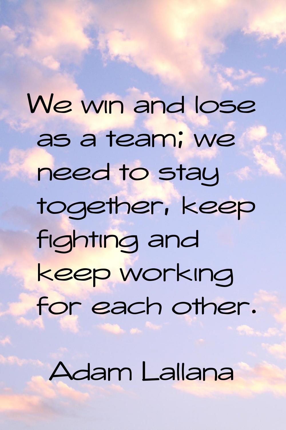 We win and lose as a team; we need to stay together, keep fighting and keep working for each other.