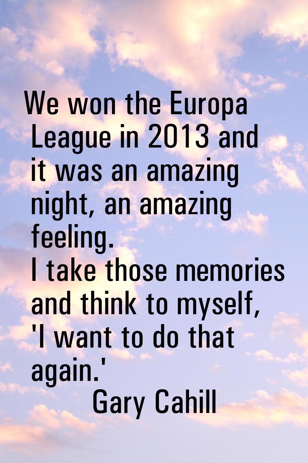 We won the Europa League in 2013 and it was an amazing night, an amazing feeling. I take those memo