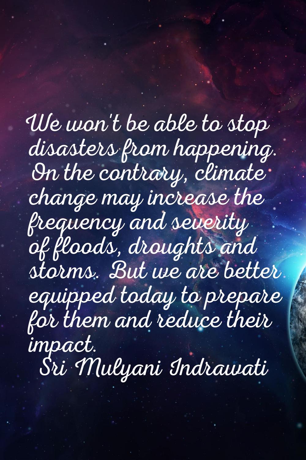 We won't be able to stop disasters from happening. On the contrary, climate change may increase the