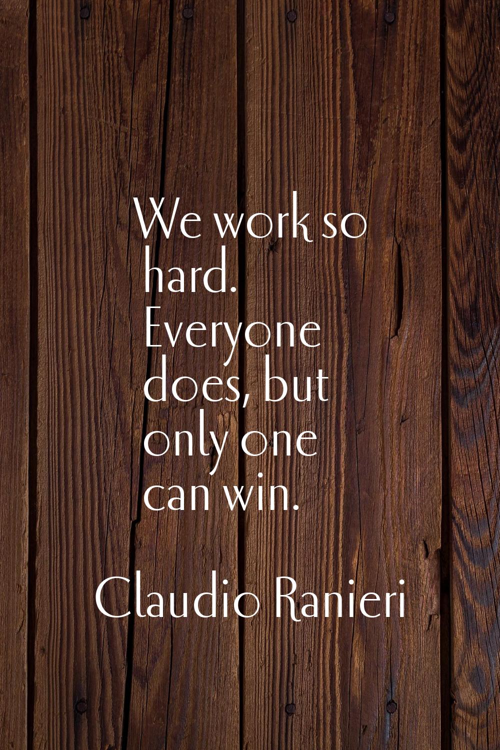 We work so hard. Everyone does, but only one can win.