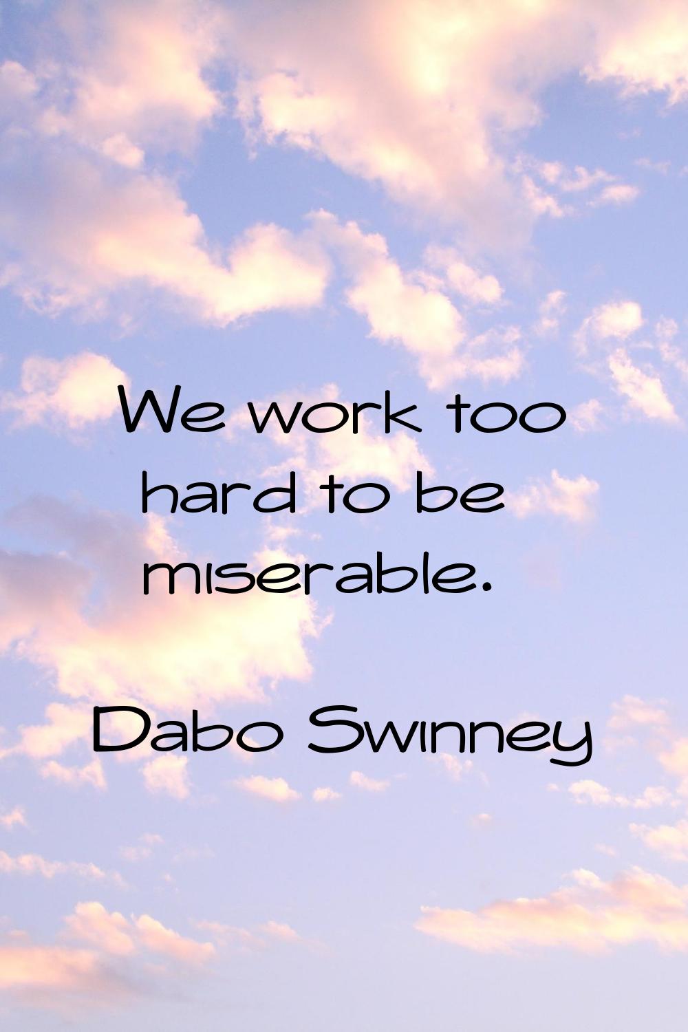 We work too hard to be miserable.