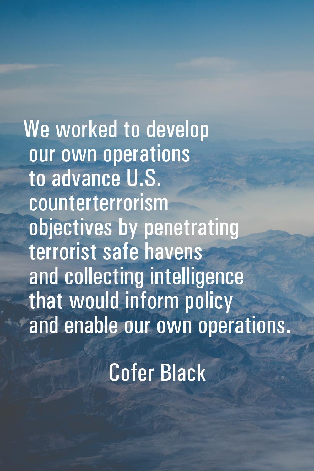 We worked to develop our own operations to advance U.S. counterterrorism objectives by penetrating 