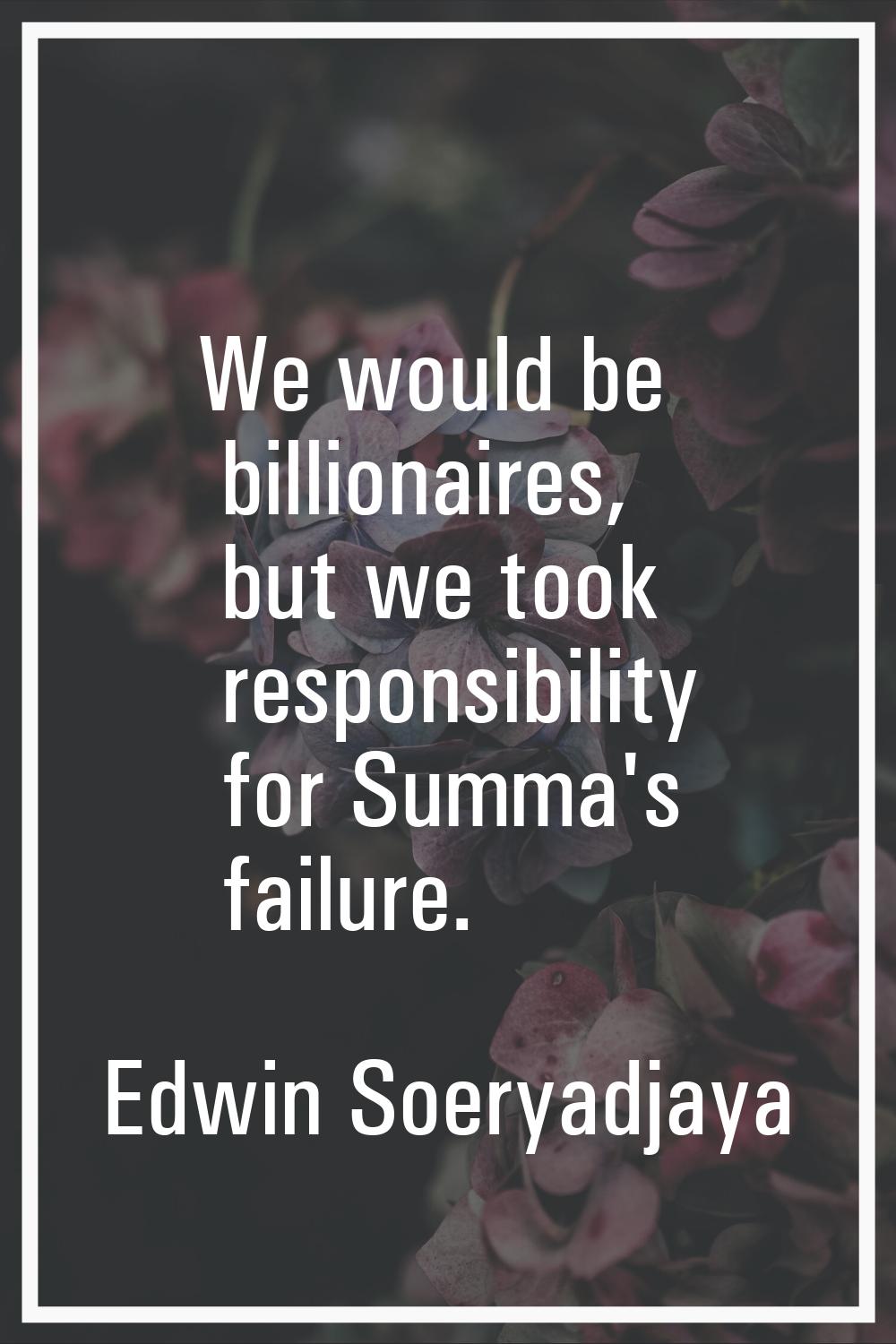 We would be billionaires, but we took responsibility for Summa's failure.