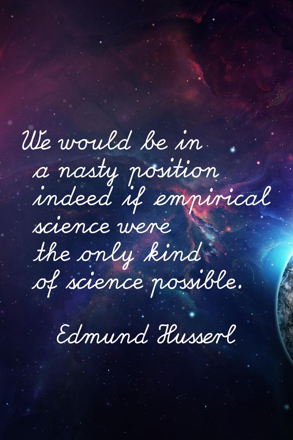 We would be in a nasty position indeed if empirical science were the only kind of science possible.