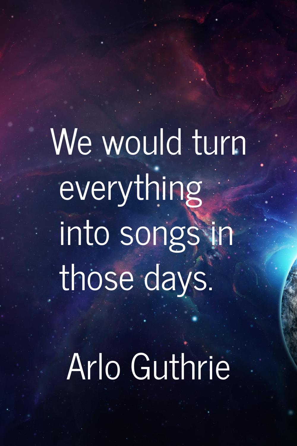 We would turn everything into songs in those days.