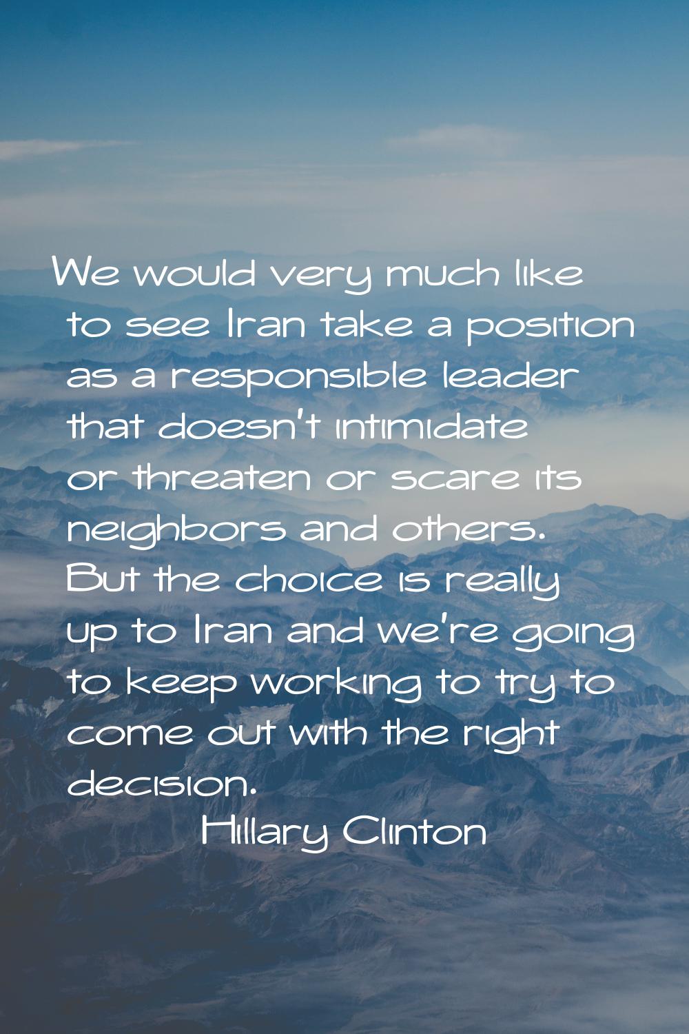 We would very much like to see Iran take a position as a responsible leader that doesn't intimidate
