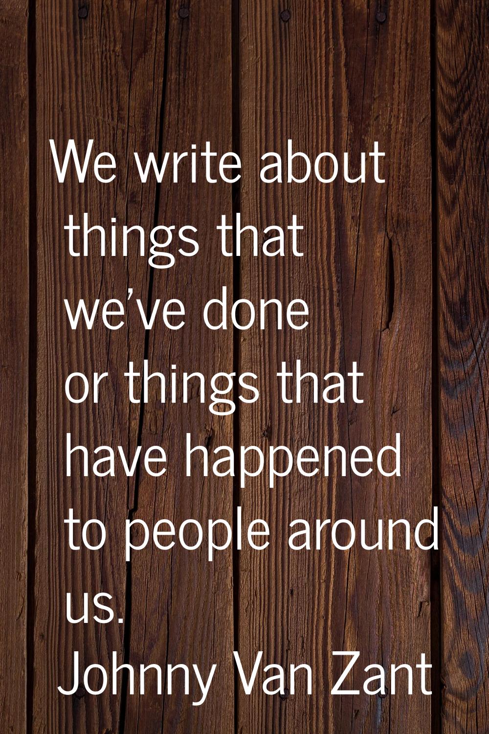 We write about things that we've done or things that have happened to people around us.