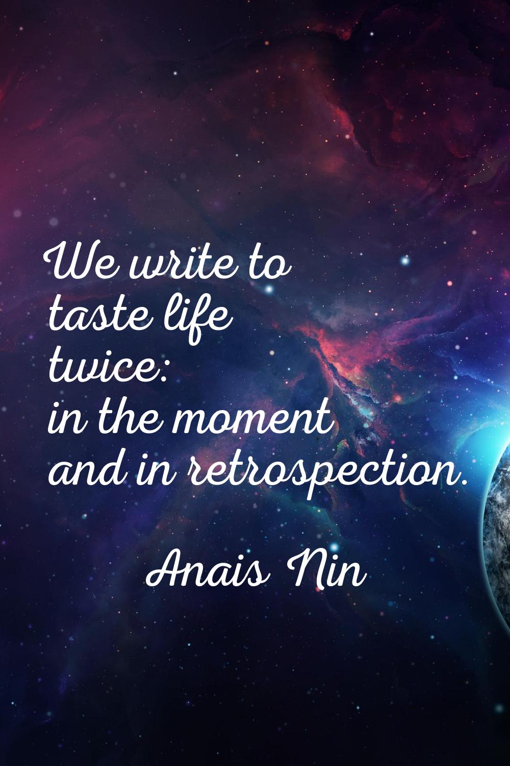 We write to taste life twice: in the moment and in retrospection.