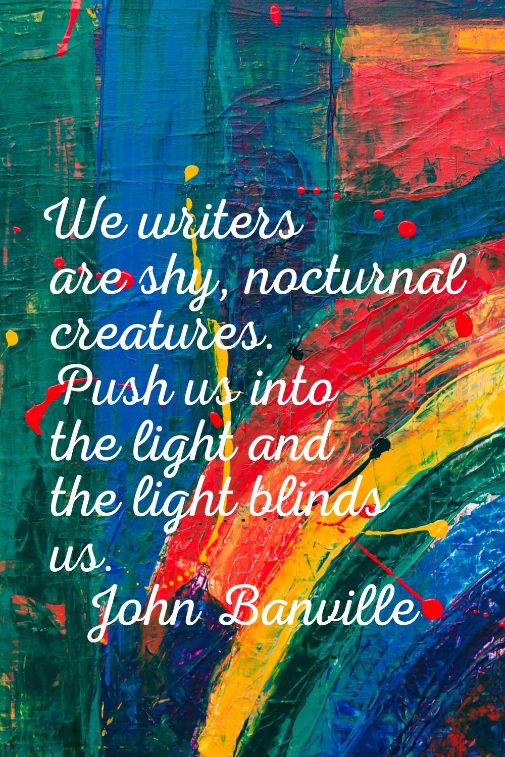 We writers are shy, nocturnal creatures. Push us into the light and the light blinds us.