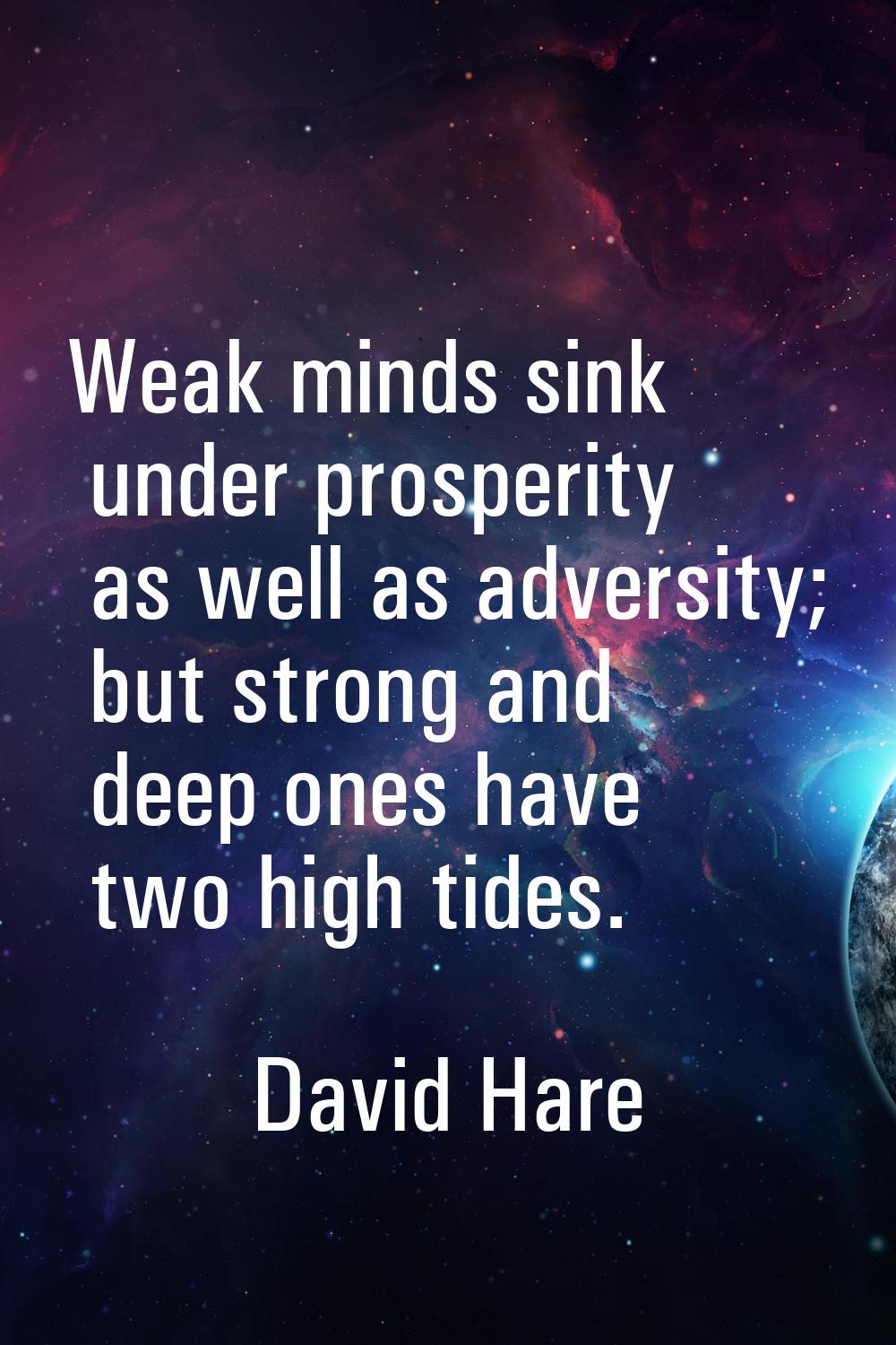 Weak minds sink under prosperity as well as adversity; but strong and deep ones have two high tides