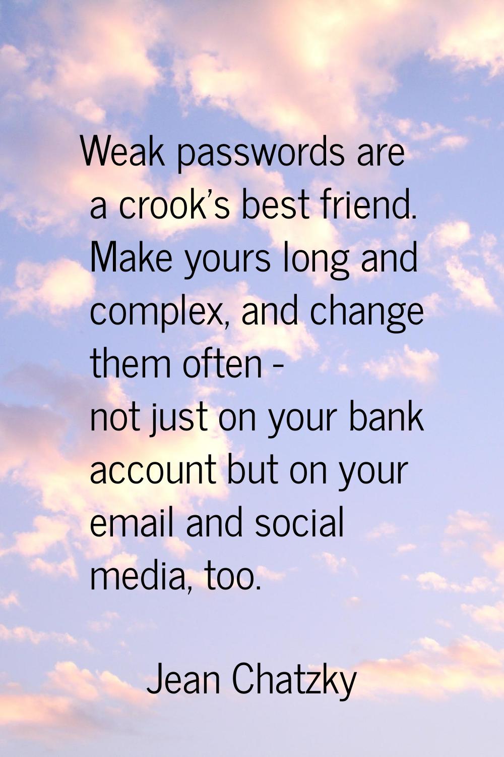 Weak passwords are a crook's best friend. Make yours long and complex, and change them often - not 
