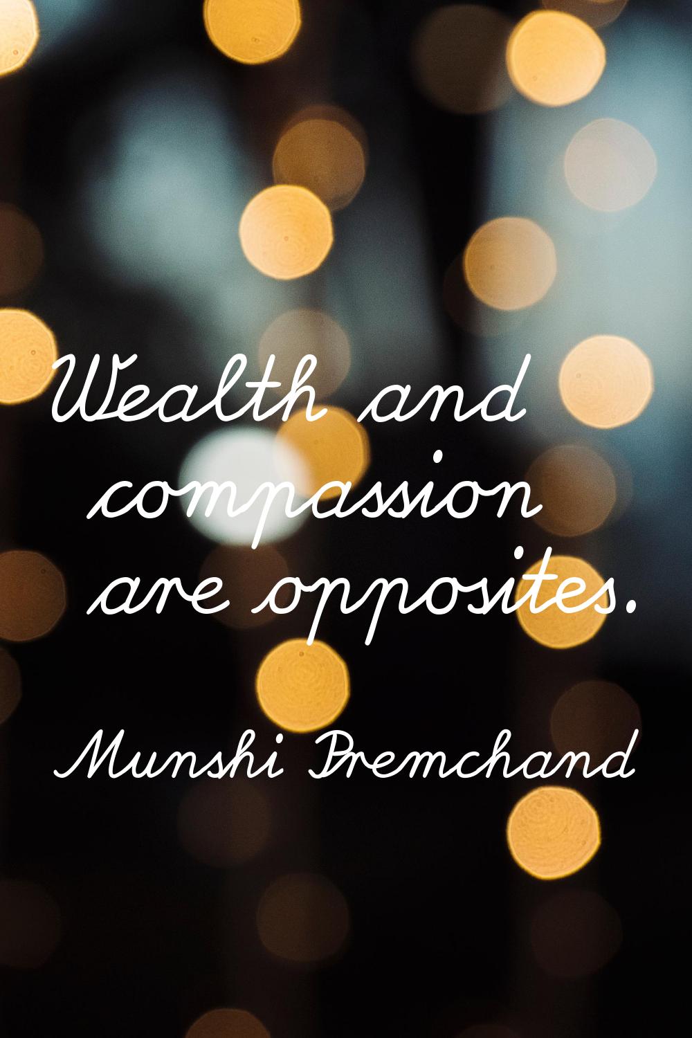 Wealth and compassion are opposites.