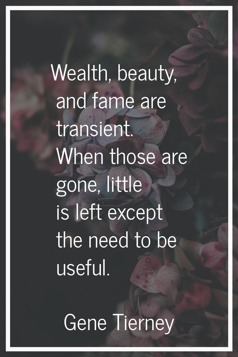 Wealth, beauty, and fame are transient. When those are gone, little is left except the need to be u