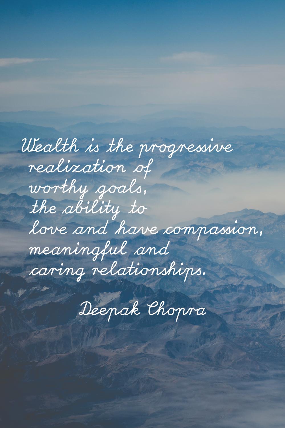 Wealth is the progressive realization of worthy goals, the ability to love and have compassion, mea