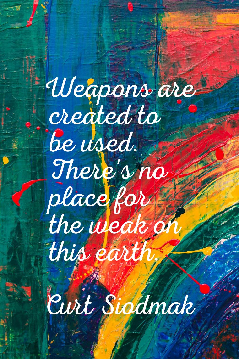 Weapons are created to be used. There's no place for the weak on this earth.