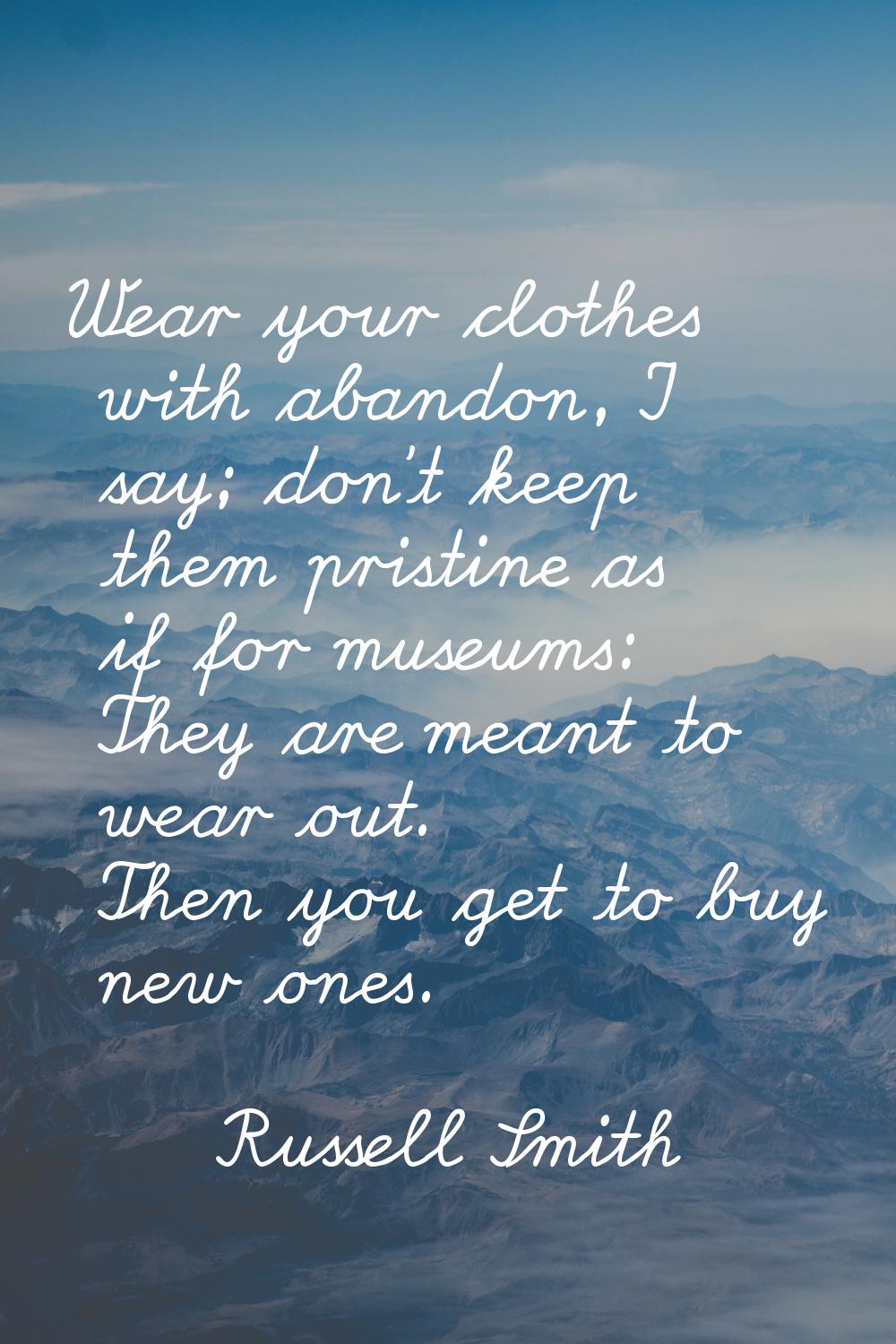 Wear your clothes with abandon, I say; don't keep them pristine as if for museums: They are meant t