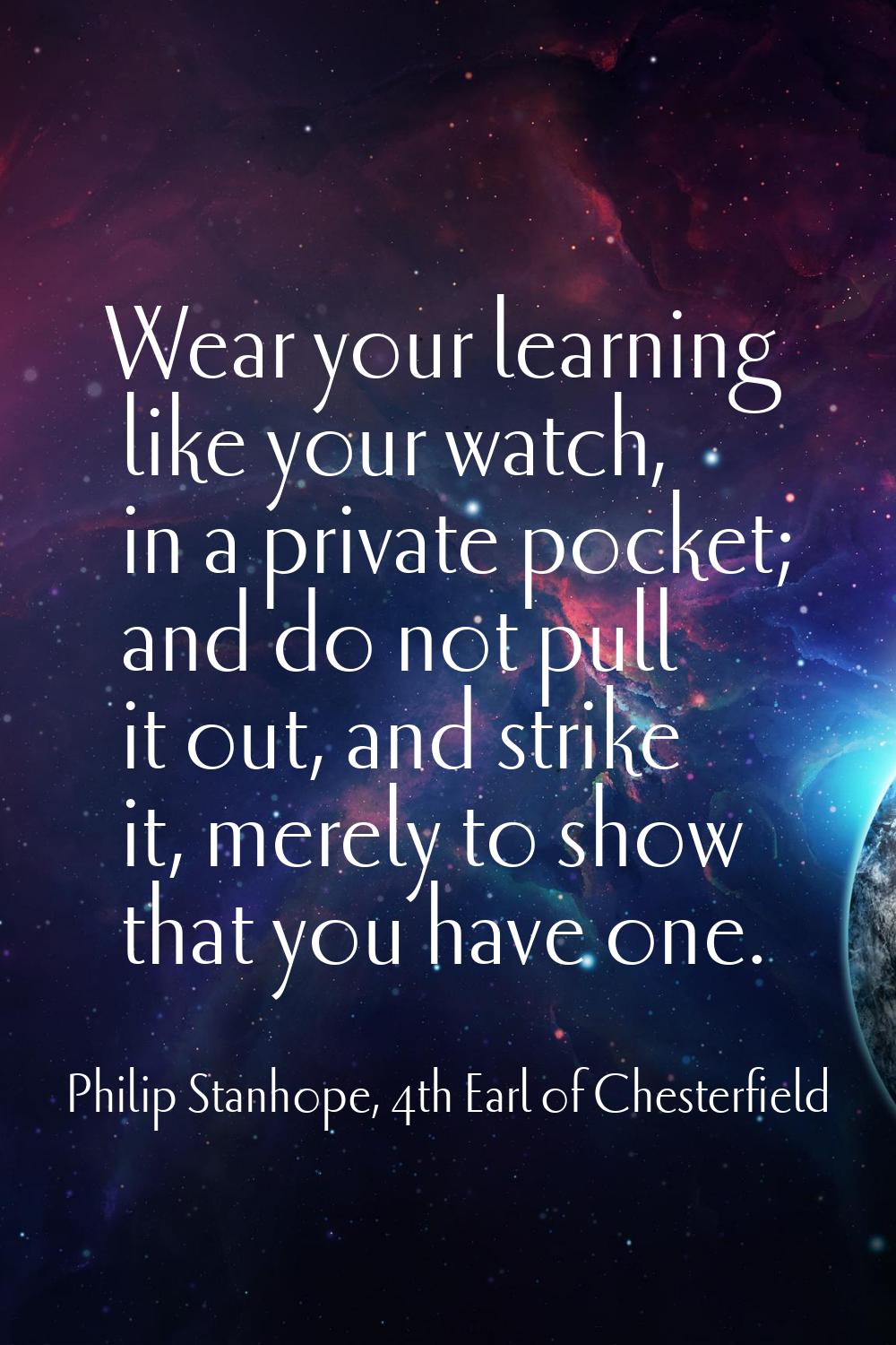 Wear your learning like your watch, in a private pocket; and do not pull it out, and strike it, mer