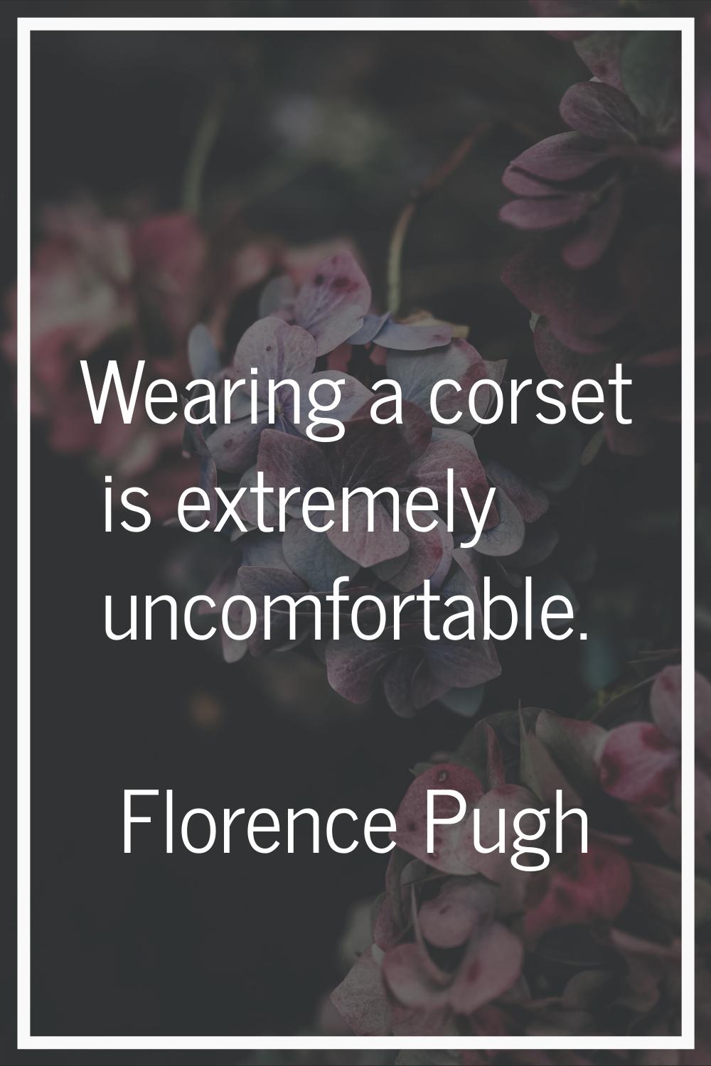 Wearing a corset is extremely uncomfortable.