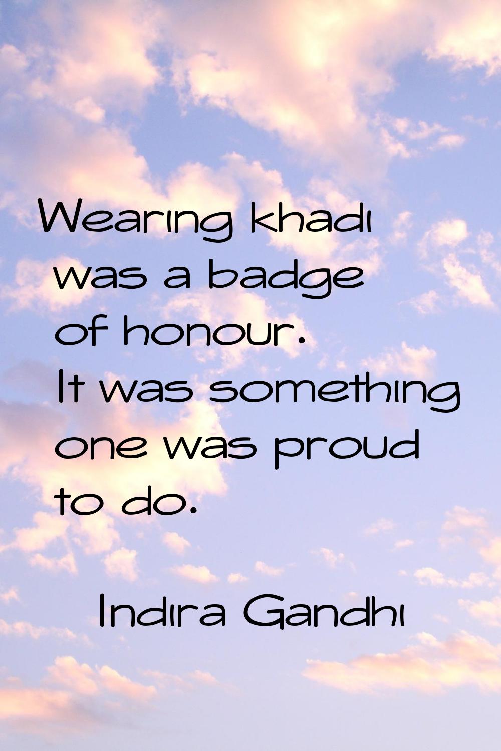 Wearing khadi was a badge of honour. It was something one was proud to do.