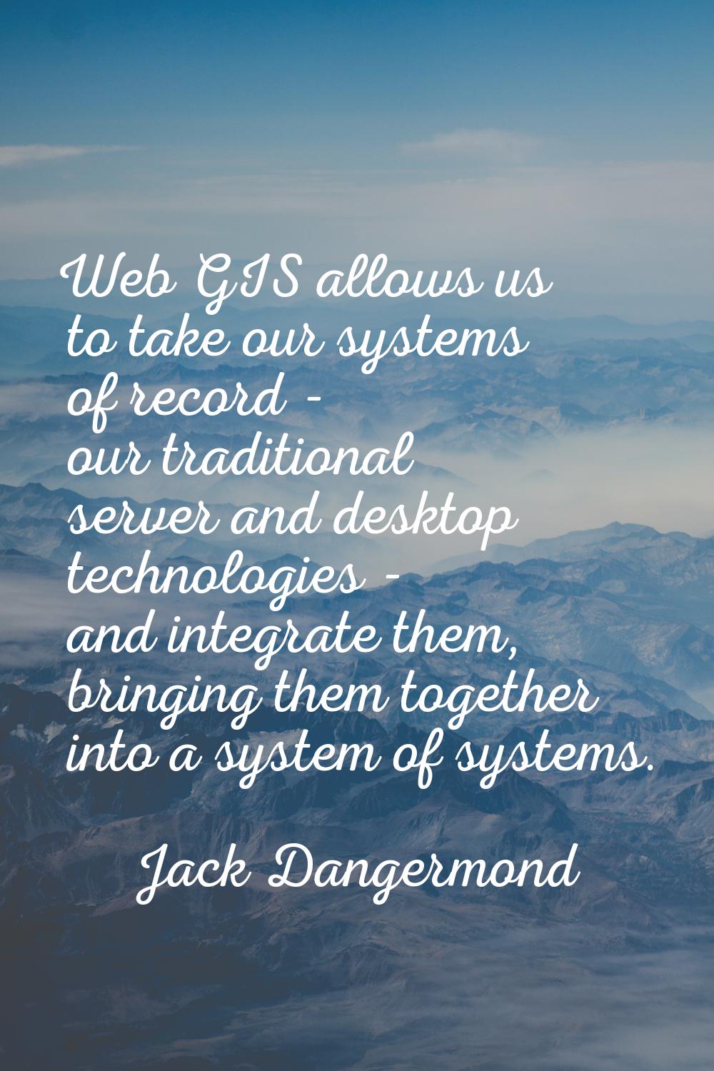 Web GIS allows us to take our systems of record - our traditional server and desktop technologies -