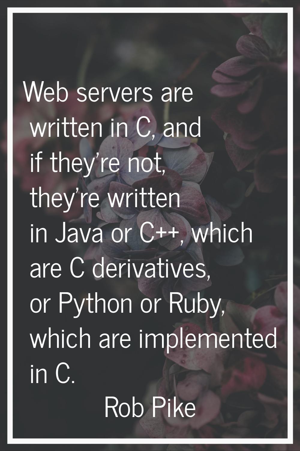 Web servers are written in C, and if they're not, they're written in Java or C++, which are C deriv