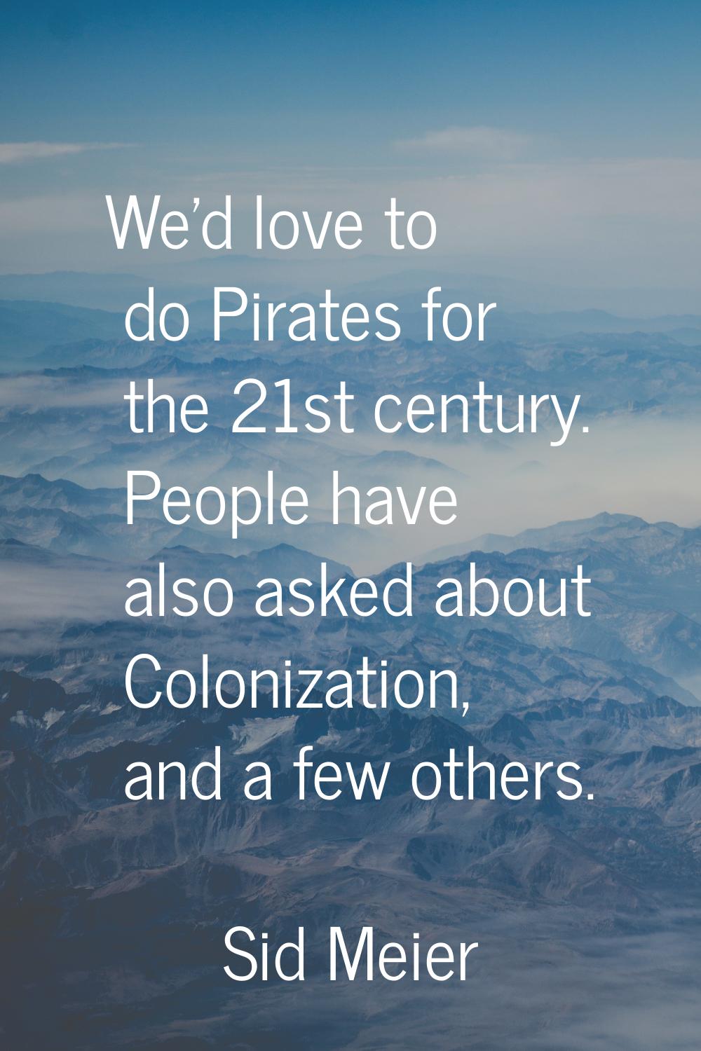 We'd love to do Pirates for the 21st century. People have also asked about Colonization, and a few 